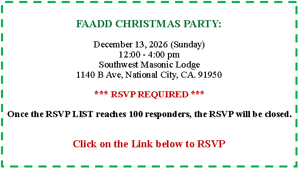 Text Box: FAADD CHRISTMAS PARTY:   December 13, 2026 (Sunday)12:00 - 4:00 pmSouthwest Masonic Lodge1140 B Ave, National City, CA. 91950*** RSVP REQUIRED ***Once the RSVP LIST reaches 100 responders, the RSVP will be closed.Click on the Link below to RSVP